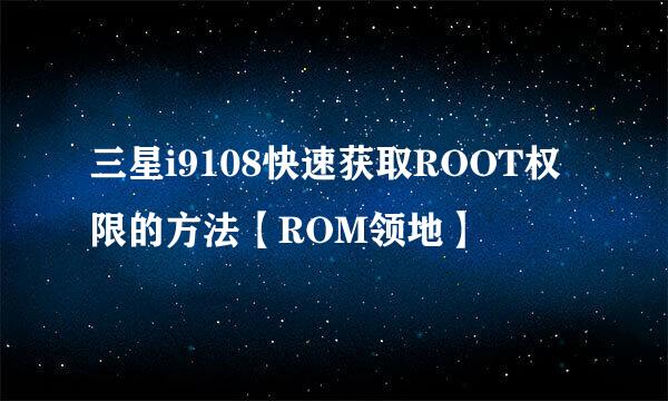 三星i9108快速获取ROOT权限的方法【ROM领地】