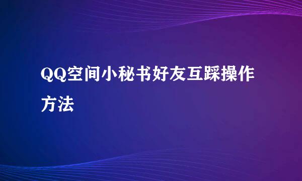 QQ空间小秘书好友互踩操作方法