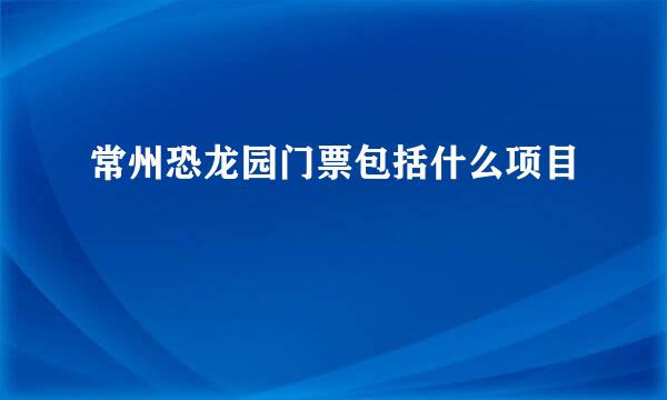 常州恐龙园门票包括什么项目