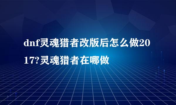 dnf灵魂猎者改版后怎么做2017?灵魂猎者在哪做