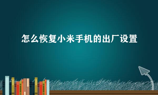 怎么恢复小米手机的出厂设置