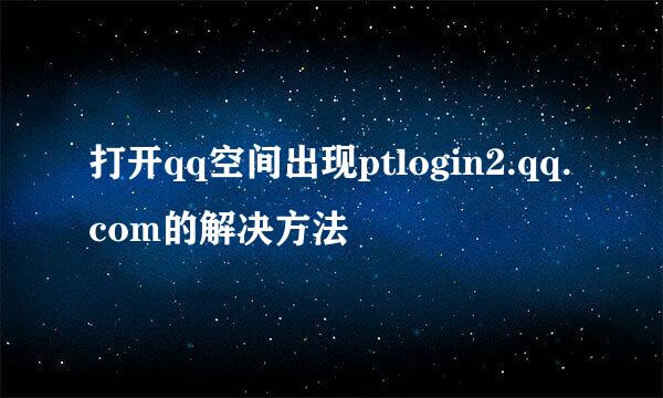 打开qq空间出现ptlogin2.qq.com的解决方法