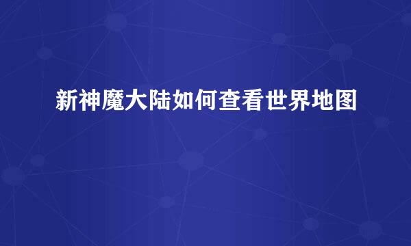 新神魔大陆如何查看世界地图