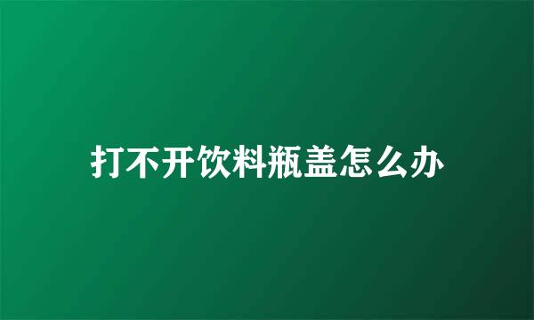 打不开饮料瓶盖怎么办