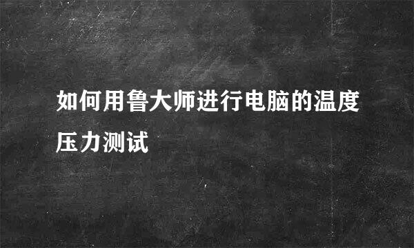 如何用鲁大师进行电脑的温度压力测试