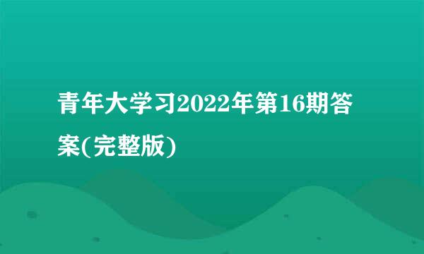 青年大学习2022年第16期答案(完整版)