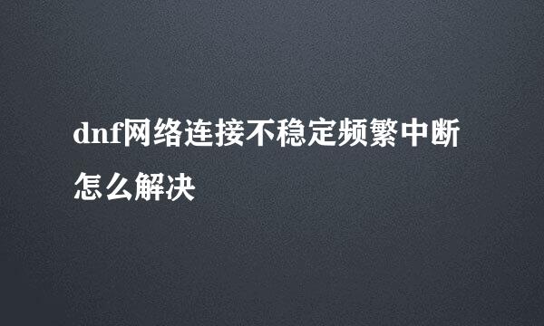 dnf网络连接不稳定频繁中断怎么解决