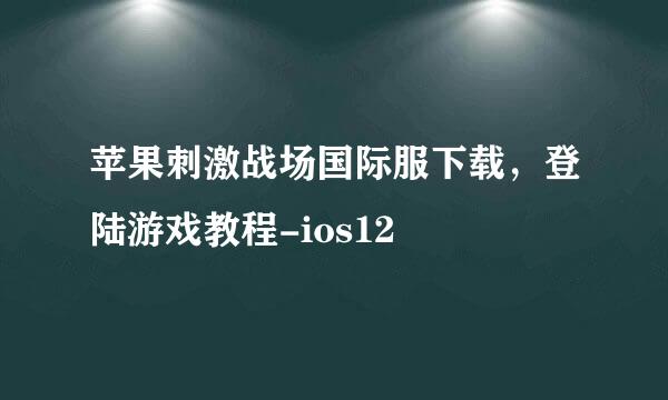 苹果刺激战场国际服下载，登陆游戏教程-ios12