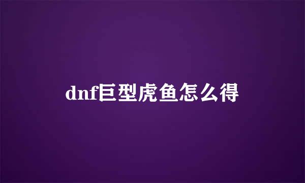 dnf巨型虎鱼怎么得