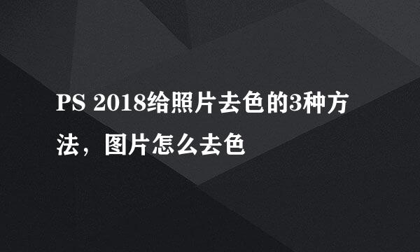 PS 2018给照片去色的3种方法，图片怎么去色