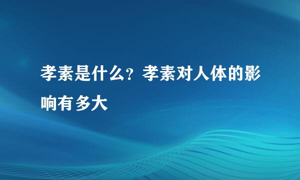 孝素是什么？孝素对人体的影响有多大