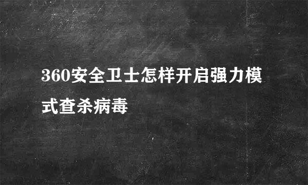 360安全卫士怎样开启强力模式查杀病毒