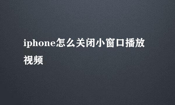 iphone怎么关闭小窗口播放视频