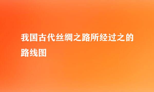 我国古代丝绸之路所经过之的路线图