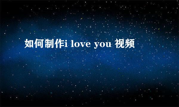 如何制作i love you 视频