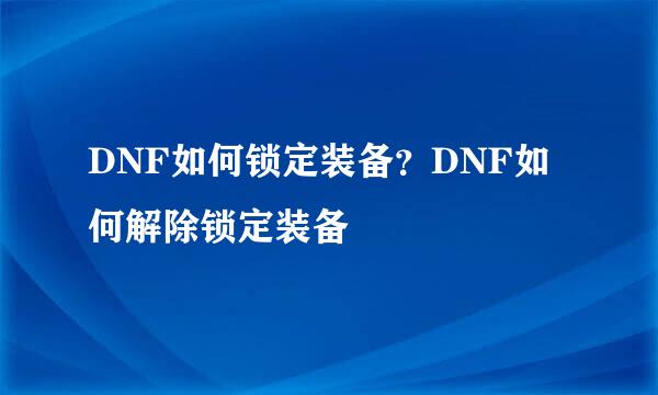 DNF如何锁定装备？DNF如何解除锁定装备