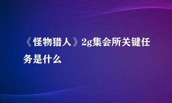 《怪物猎人》2g集会所关键任务是什么