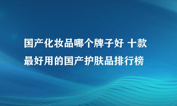 国产化妆品哪个牌子好 十款最好用的国产护肤品排行榜