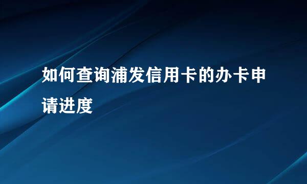 如何查询浦发信用卡的办卡申请进度