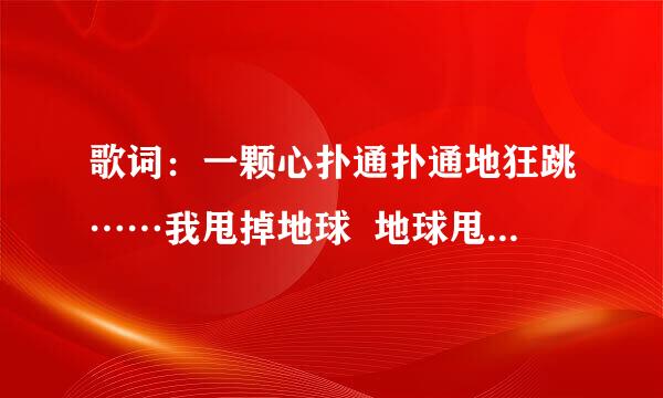 歌词：一颗心扑通扑通地狂跳……我甩掉地球  地球甩掉……是五月天的哪首歌