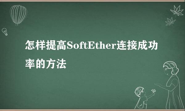 怎样提高SoftEther连接成功率的方法