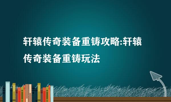 轩辕传奇装备重铸攻略:轩辕传奇装备重铸玩法