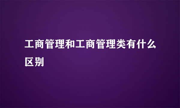 工商管理和工商管理类有什么区别