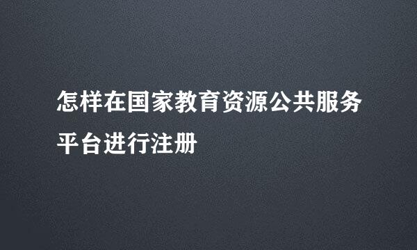 怎样在国家教育资源公共服务平台进行注册