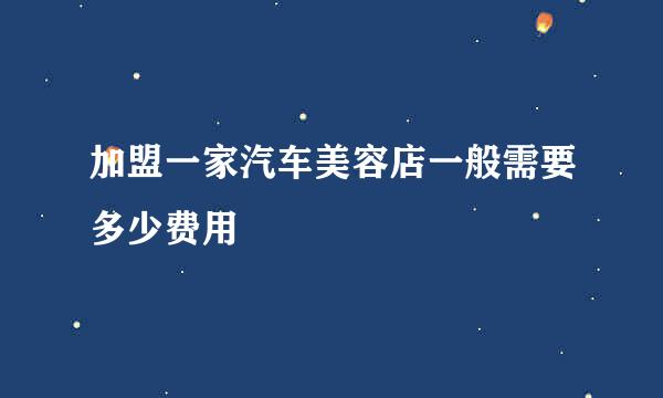 加盟一家汽车美容店一般需要多少费用