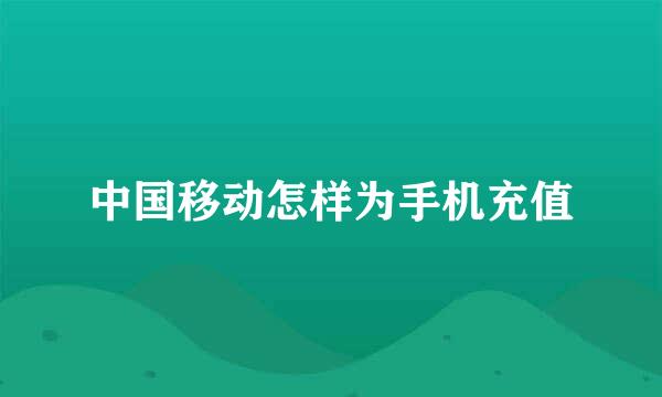 中国移动怎样为手机充值