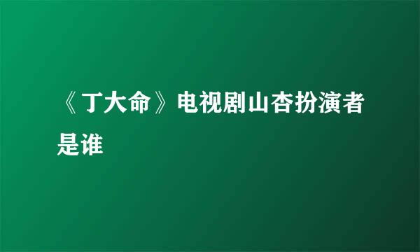 《丁大命》电视剧山杏扮演者是谁