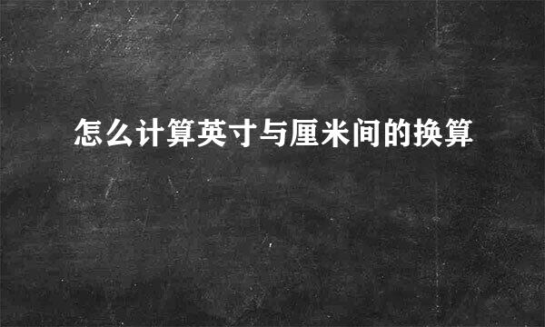 怎么计算英寸与厘米间的换算