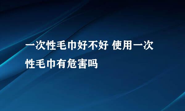 一次性毛巾好不好 使用一次性毛巾有危害吗