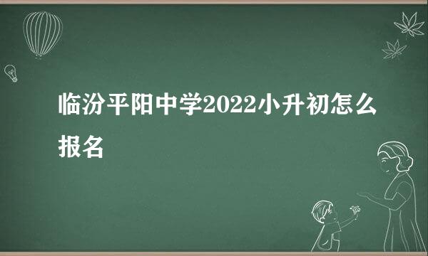 临汾平阳中学2022小升初怎么报名