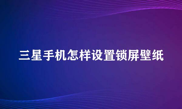 三星手机怎样设置锁屏壁纸