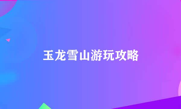 玉龙雪山游玩攻略