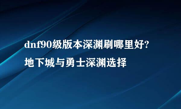 dnf90级版本深渊刷哪里好?地下城与勇士深渊选择