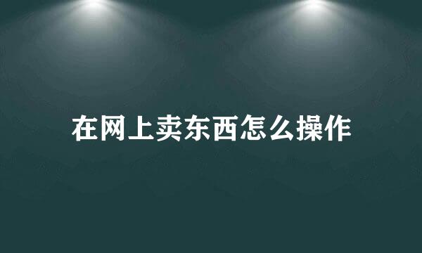 在网上卖东西怎么操作