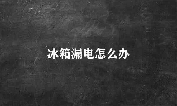 冰箱漏电怎么办