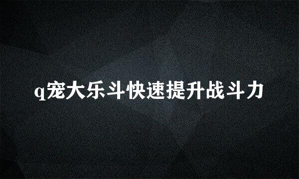 q宠大乐斗快速提升战斗力