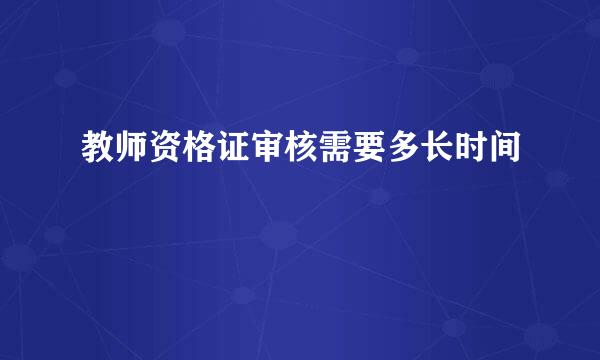 教师资格证审核需要多长时间