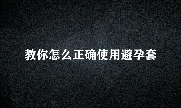 教你怎么正确使用避孕套