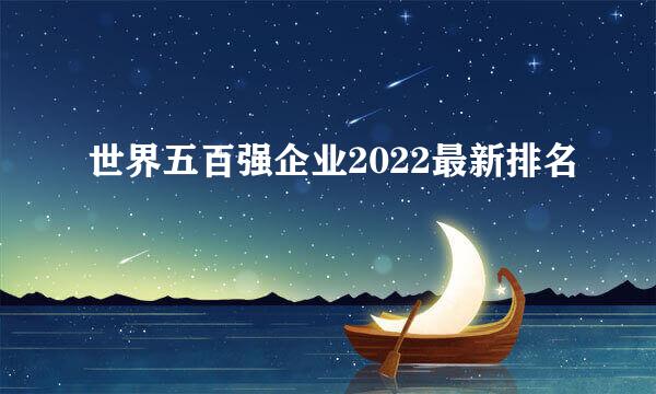 世界五百强企业2022最新排名