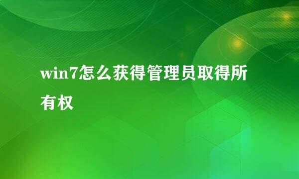 win7怎么获得管理员取得所有权