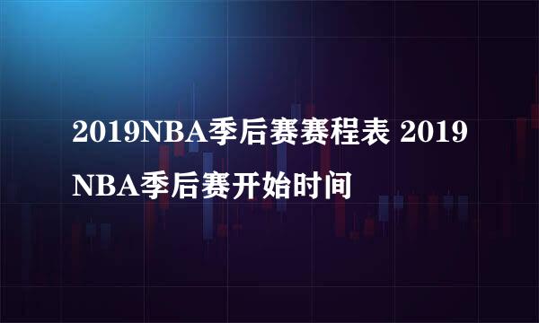 2019NBA季后赛赛程表 2019NBA季后赛开始时间