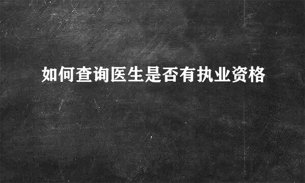 如何查询医生是否有执业资格