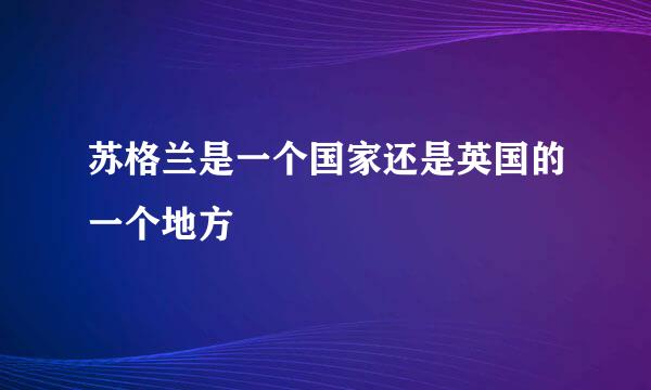 苏格兰是一个国家还是英国的一个地方