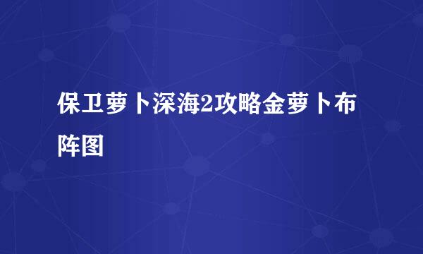 保卫萝卜深海2攻略金萝卜布阵图