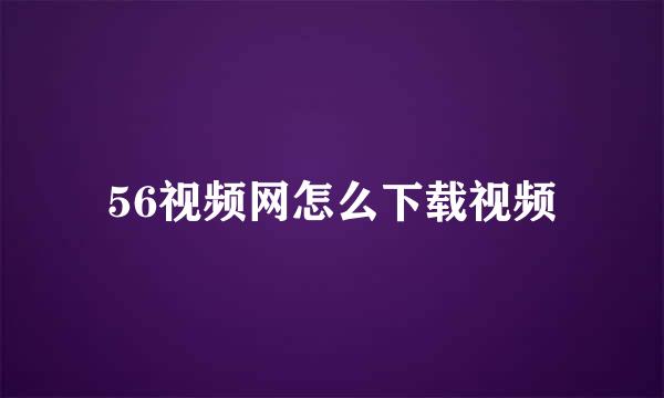 56视频网怎么下载视频