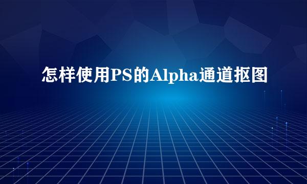 怎样使用PS的Alpha通道抠图